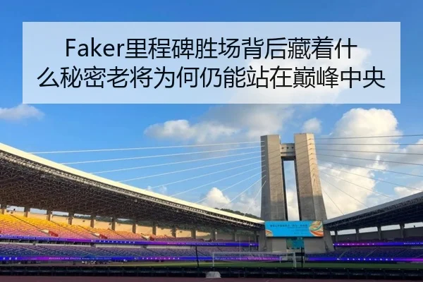 Faker里程碑胜场背后藏着什么秘密老将为何仍能站在巅峰中央