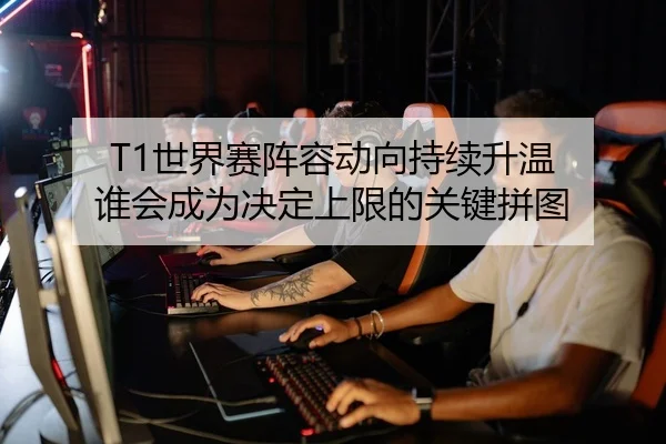 T1世界赛阵容动向持续升温 谁会成为决定上限的关键拼图