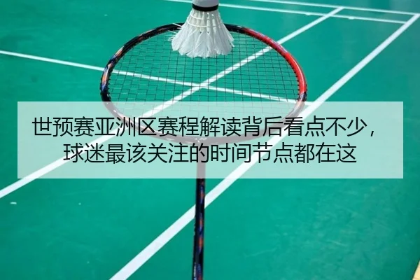 世预赛亚洲区赛程解读背后看点不少，球迷最该关注的时间节点都在这